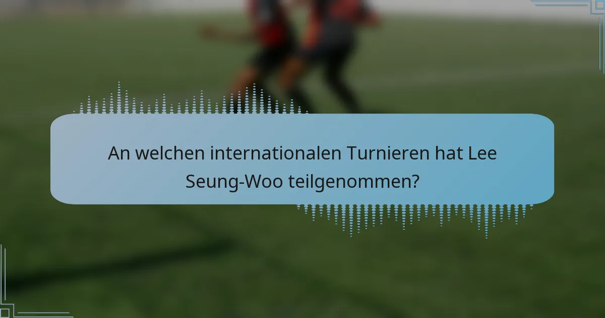 An welchen internationalen Turnieren hat Lee Seung-Woo teilgenommen?