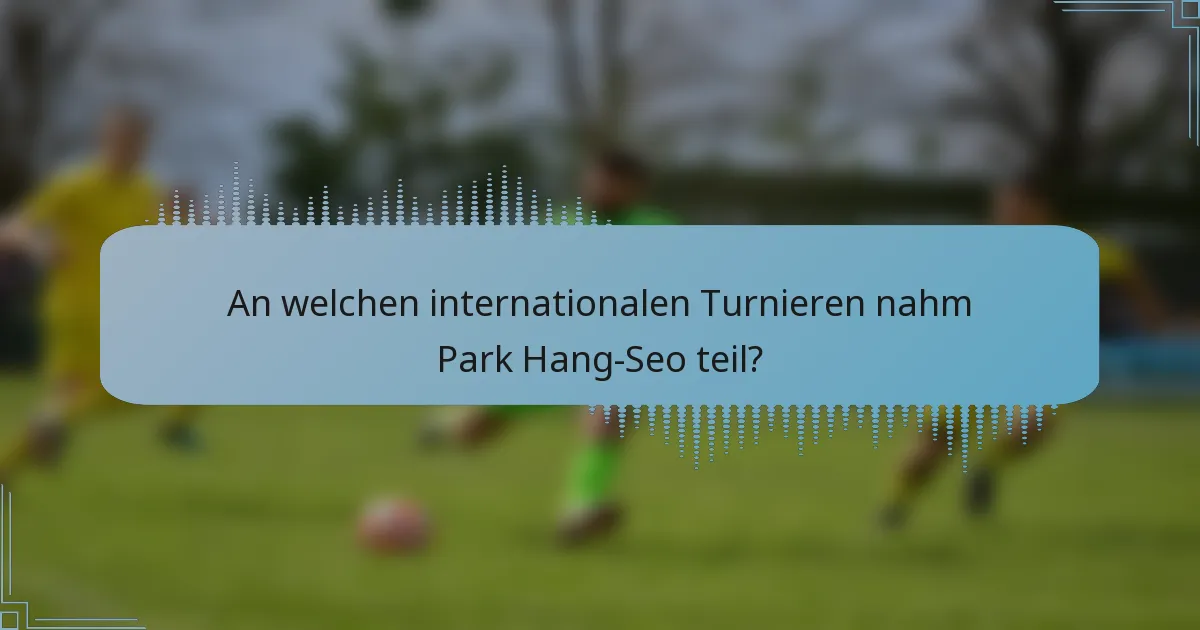 An welchen internationalen Turnieren nahm Park Hang-Seo teil?