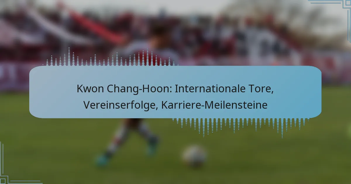 Kwon Chang-Hoon: Internationale Tore, Vereinserfolge, Karriere-Meilensteine