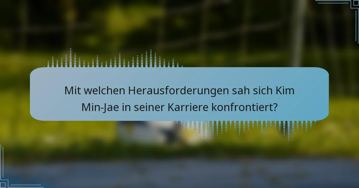 Mit welchen Herausforderungen sah sich Kim Min-Jae in seiner Karriere konfrontiert?