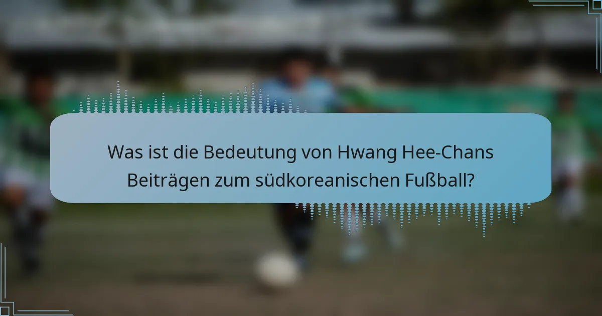 Was ist die Bedeutung von Hwang Hee-Chans Beiträgen zum südkoreanischen Fußball?
