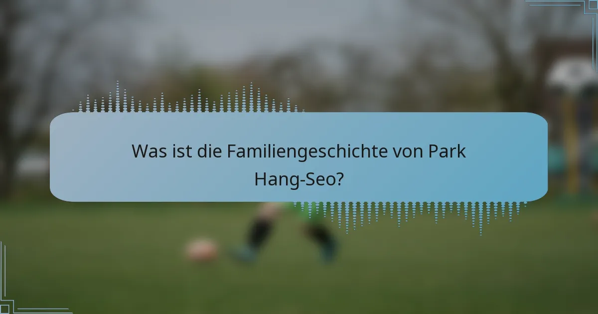 Was ist die Familiengeschichte von Park Hang-Seo?