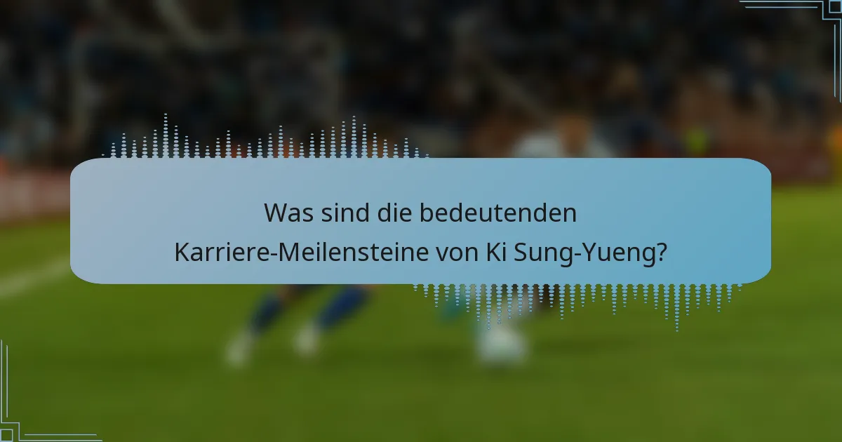 Was sind die bedeutenden Karriere-Meilensteine von Ki Sung-Yueng?