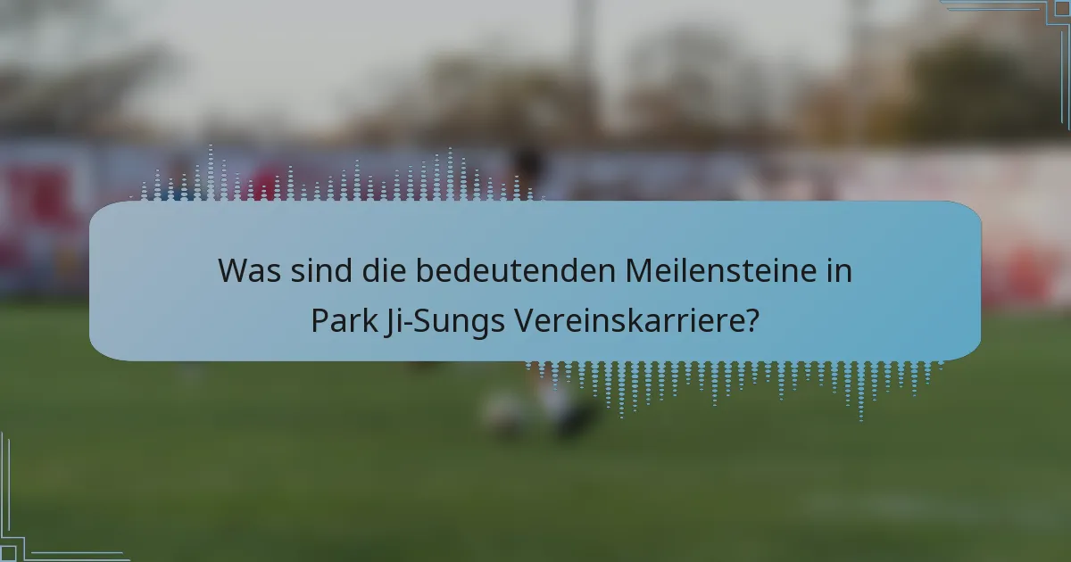 Was sind die bedeutenden Meilensteine in Park Ji-Sungs Vereinskarriere?