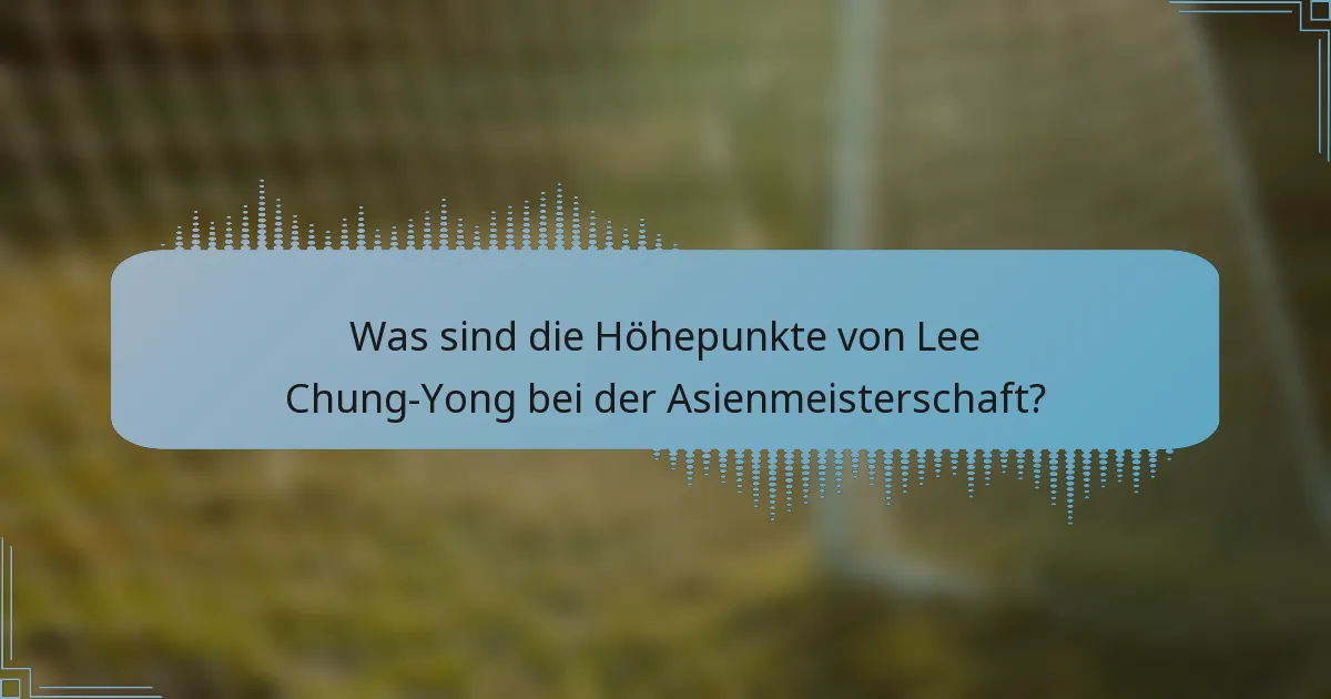 Was sind die Höhepunkte von Lee Chung-Yong bei der Asienmeisterschaft?