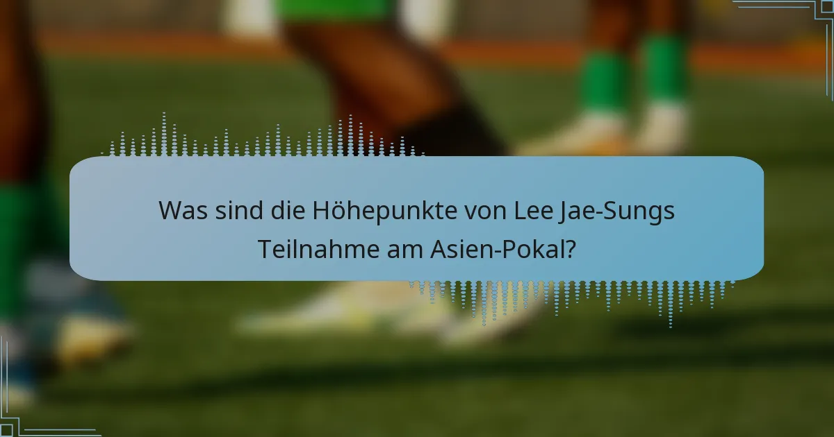 Was sind die Höhepunkte von Lee Jae-Sungs Teilnahme am Asien-Pokal?