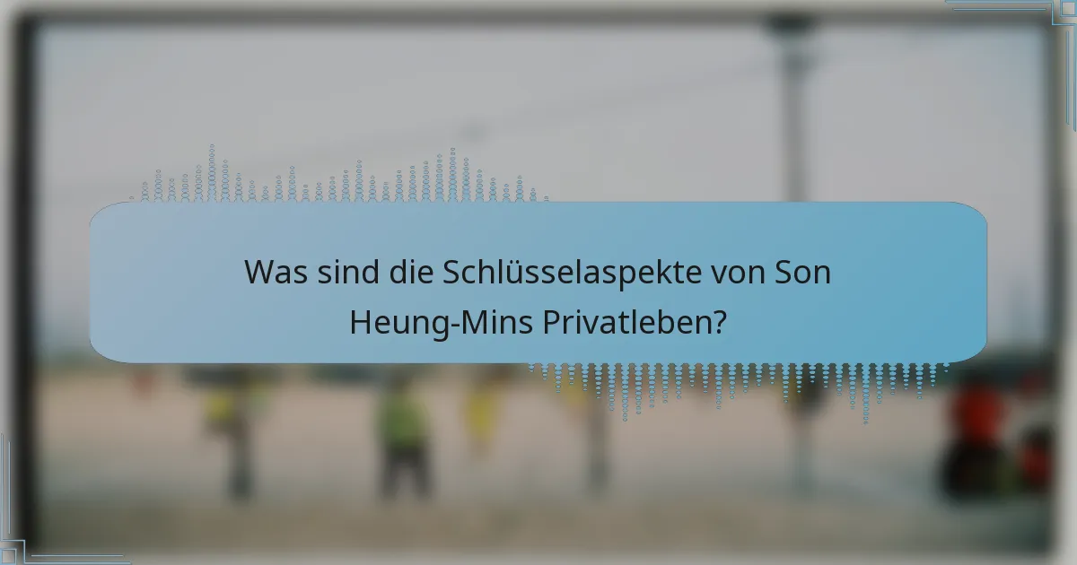 Was sind die Schlüsselaspekte von Son Heung-Mins Privatleben?