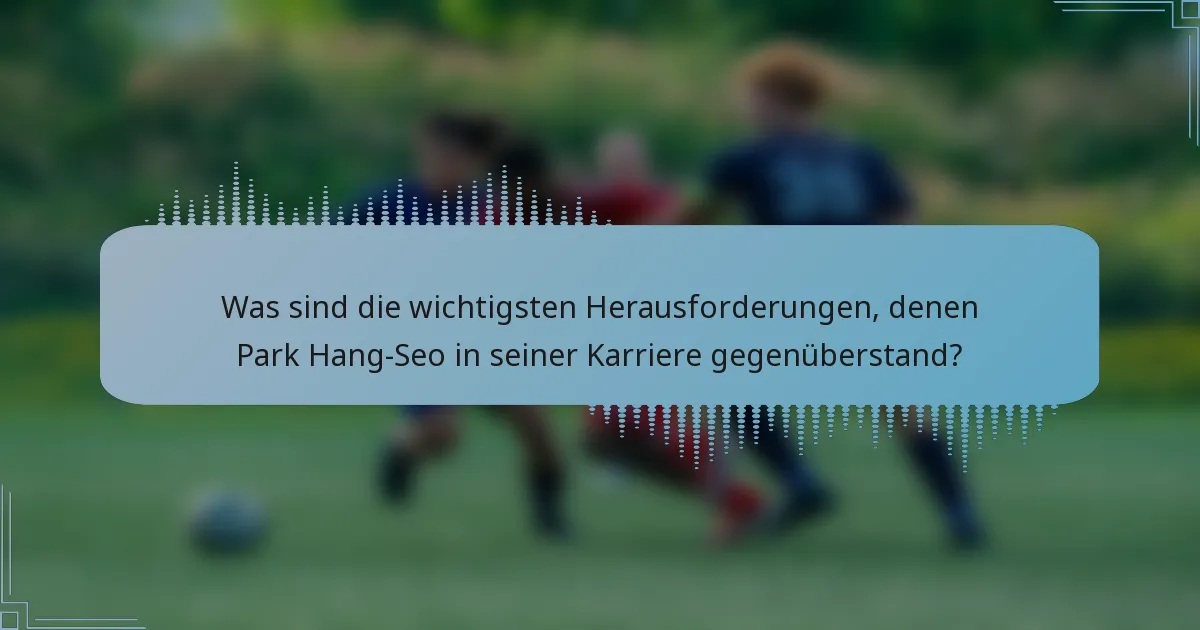 Was sind die wichtigsten Herausforderungen, denen Park Hang-Seo in seiner Karriere gegenüberstand?