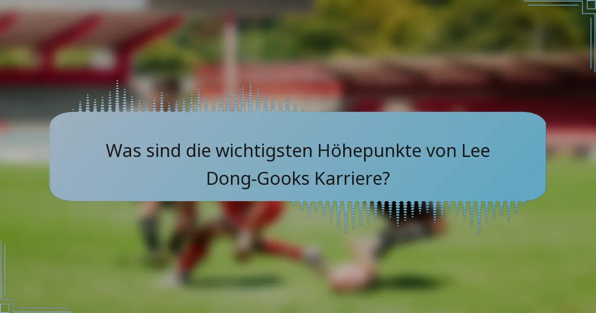 Was sind die wichtigsten Höhepunkte von Lee Dong-Gooks Karriere?