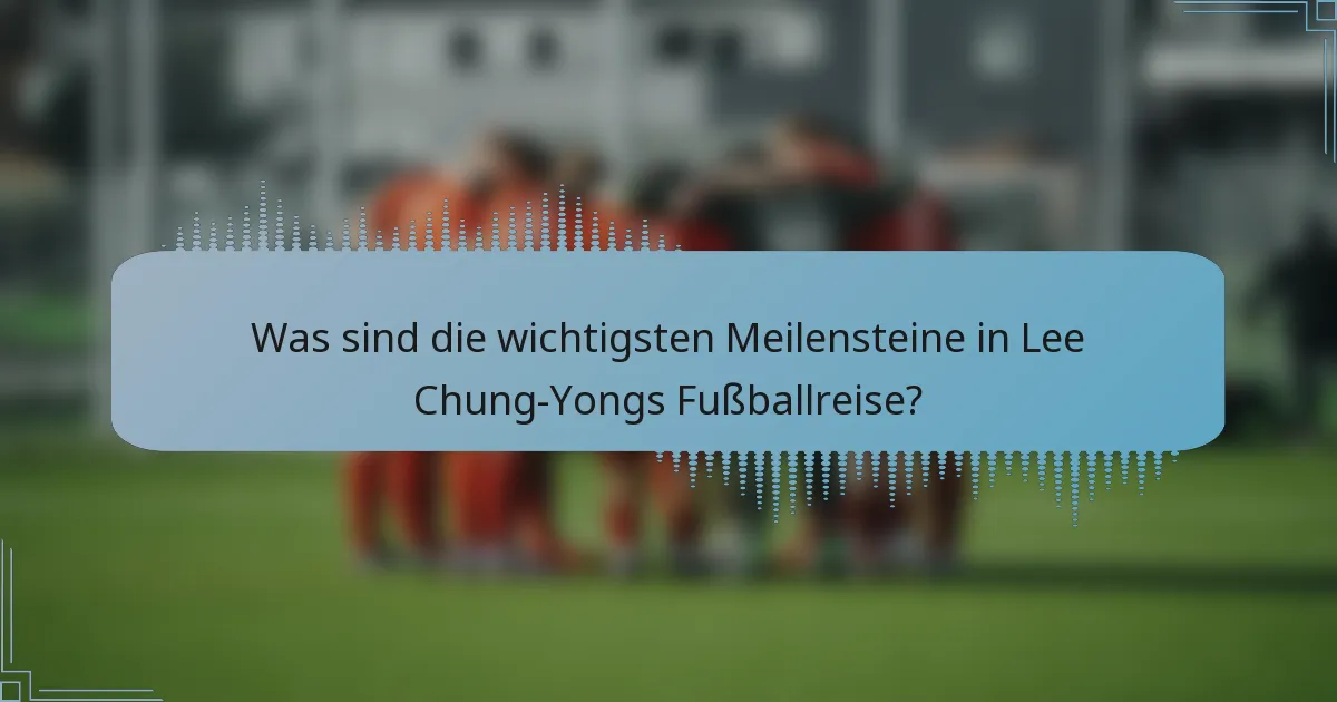 Was sind die wichtigsten Meilensteine in Lee Chung-Yongs Fußballreise?