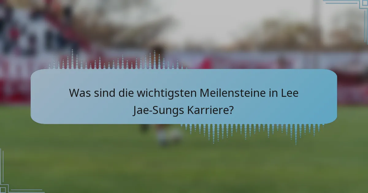 Was sind die wichtigsten Meilensteine in Lee Jae-Sungs Karriere?