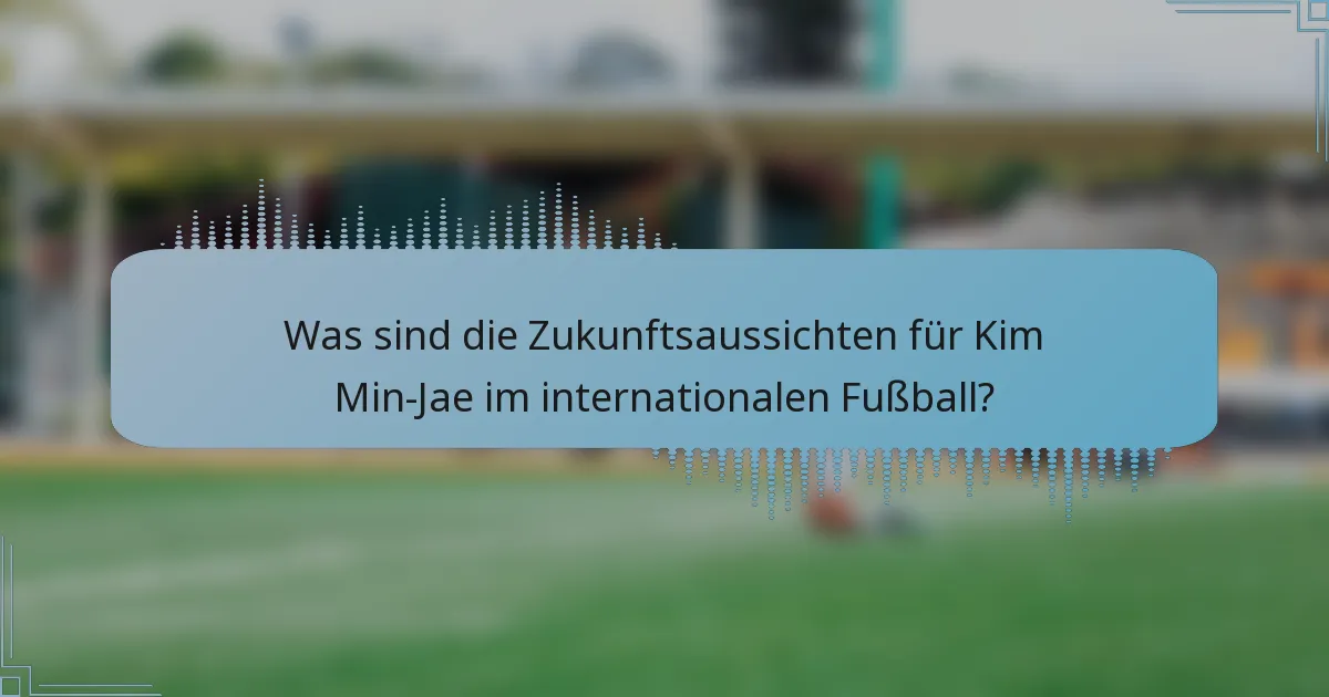 Was sind die Zukunftsaussichten für Kim Min-Jae im internationalen Fußball?