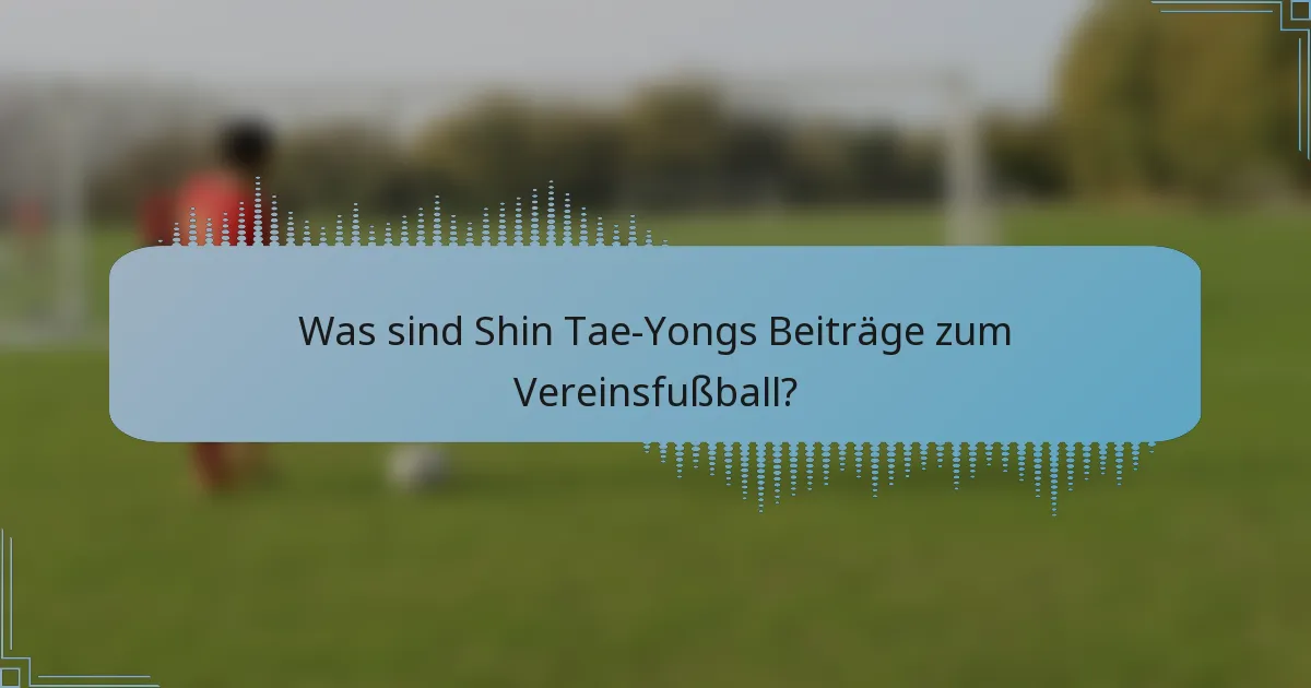 Was sind Shin Tae-Yongs Beiträge zum Vereinsfußball?