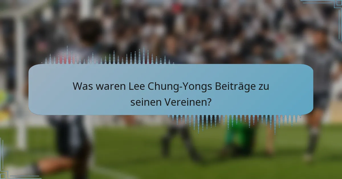 Was waren Lee Chung-Yongs Beiträge zu seinen Vereinen?