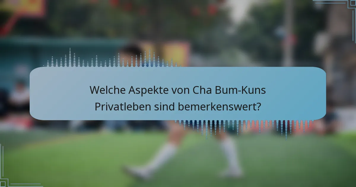 Welche Aspekte von Cha Bum-Kuns Privatleben sind bemerkenswert?