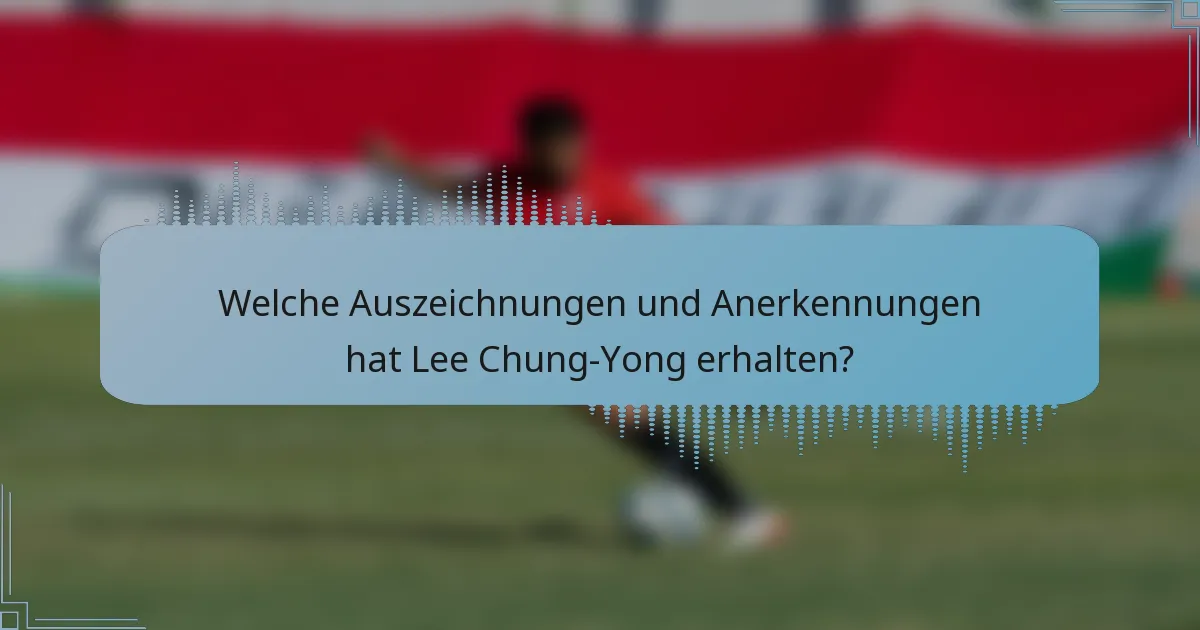 Welche Auszeichnungen und Anerkennungen hat Lee Chung-Yong erhalten?