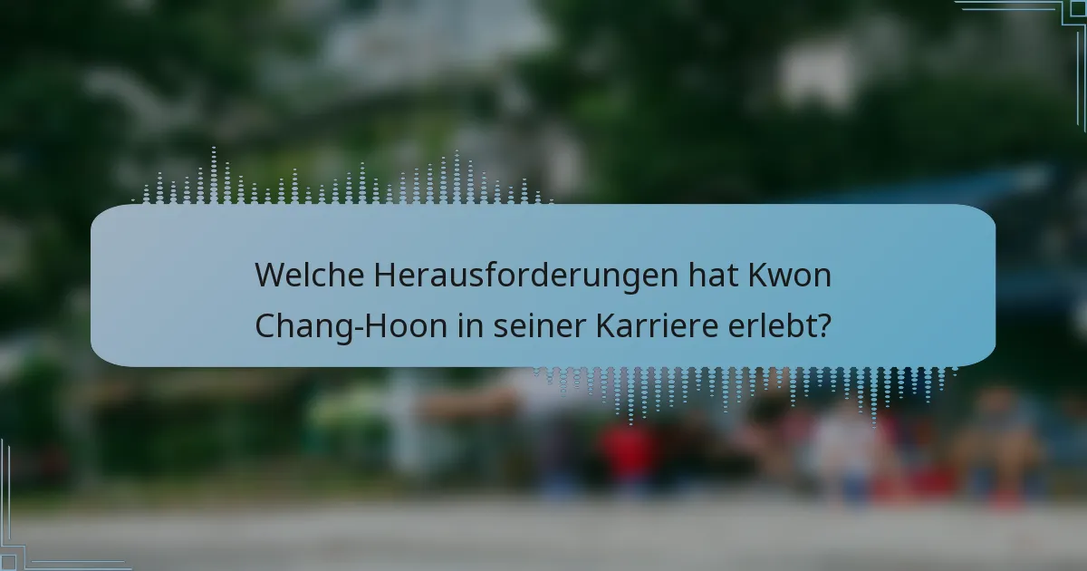 Welche Herausforderungen hat Kwon Chang-Hoon in seiner Karriere erlebt?