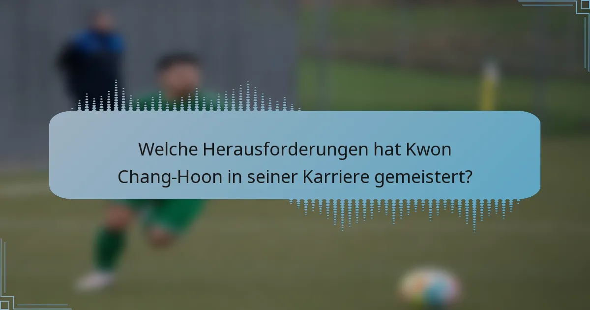 Welche Herausforderungen hat Kwon Chang-Hoon in seiner Karriere gemeistert?