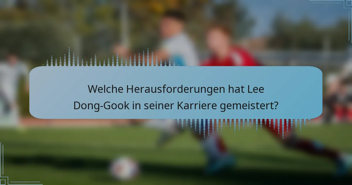 Welche Herausforderungen hat Lee Dong-Gook in seiner Karriere gemeistert?