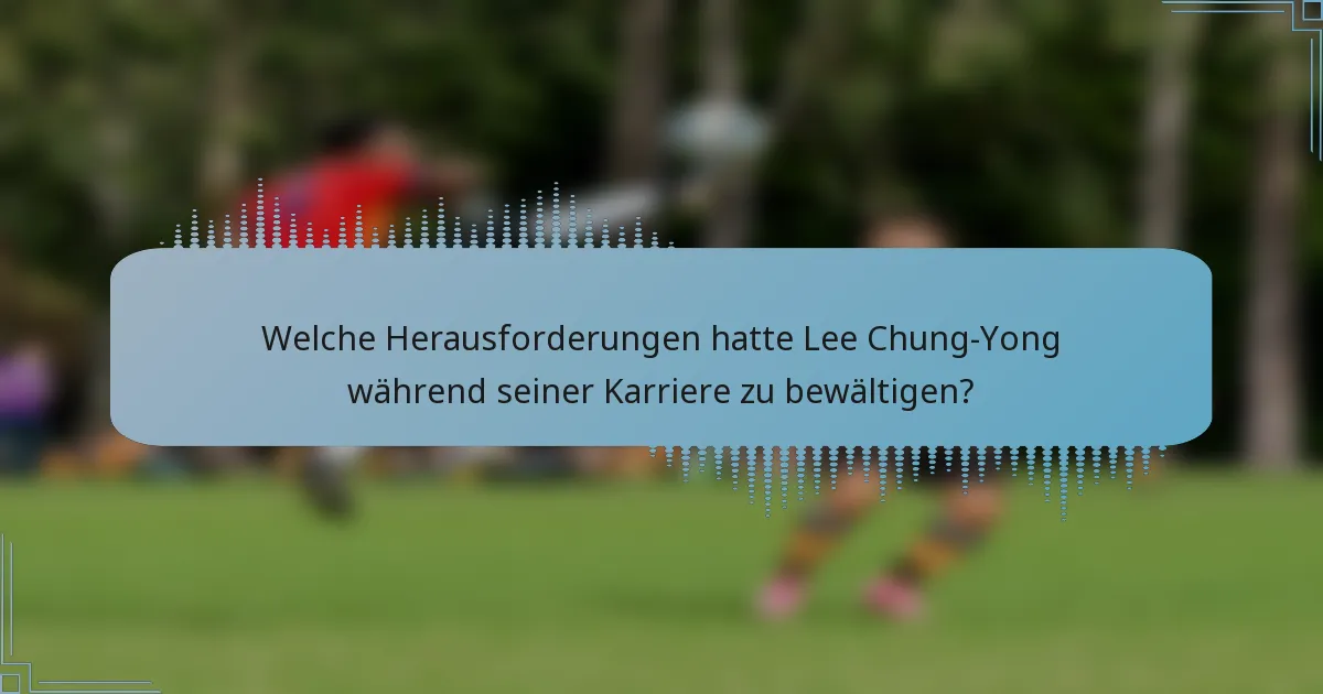 Welche Herausforderungen hatte Lee Chung-Yong während seiner Karriere zu bewältigen?
