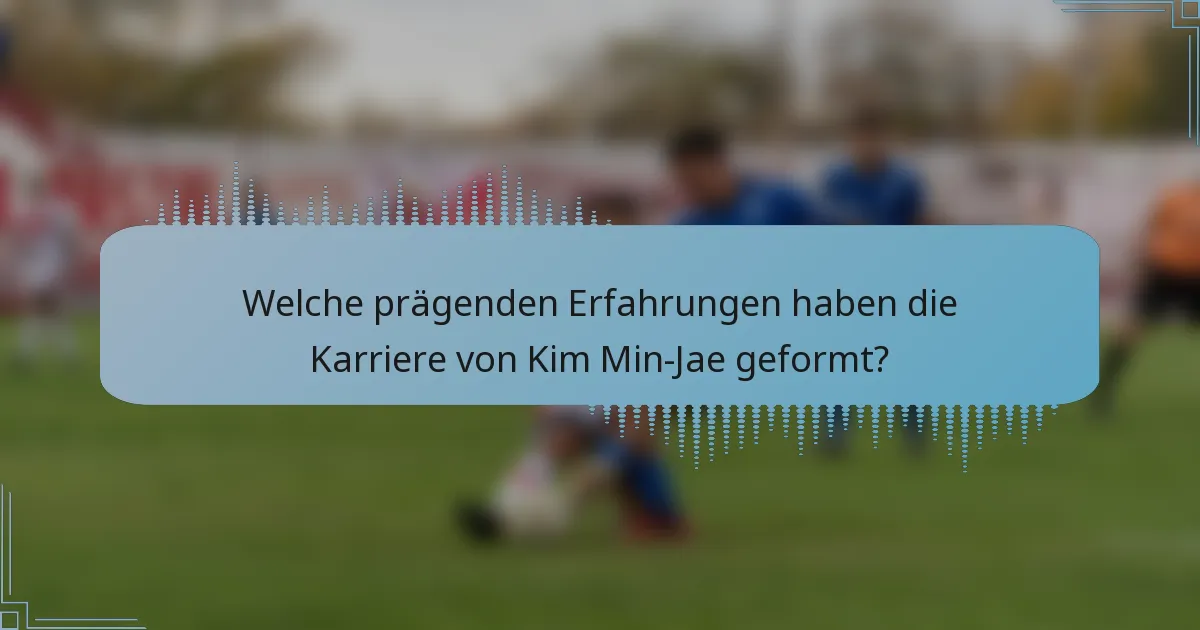 Welche prägenden Erfahrungen haben die Karriere von Kim Min-Jae geformt?