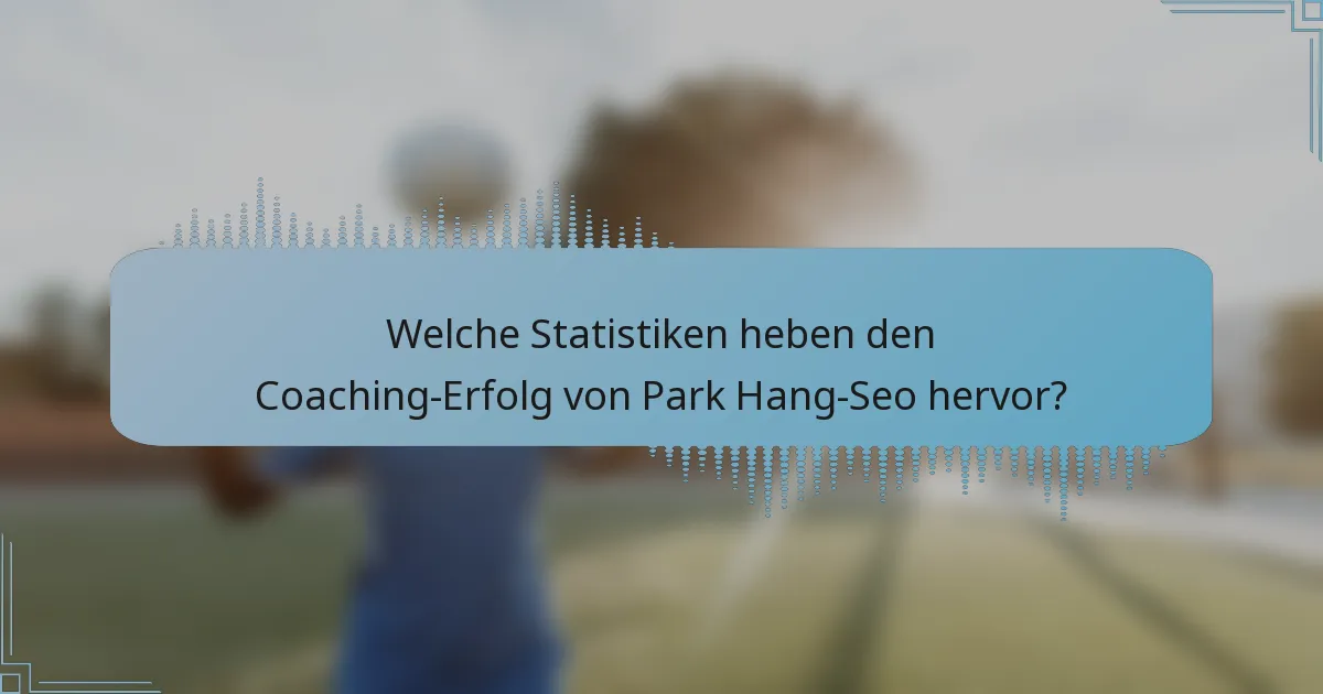 Welche Statistiken heben den Coaching-Erfolg von Park Hang-Seo hervor?