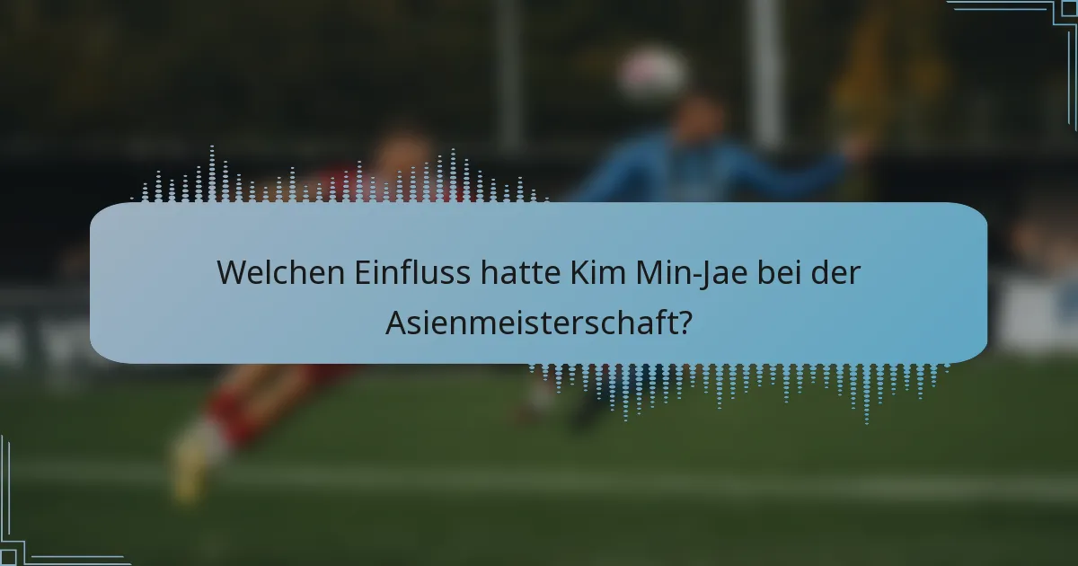 Welchen Einfluss hatte Kim Min-Jae bei der Asienmeisterschaft?
