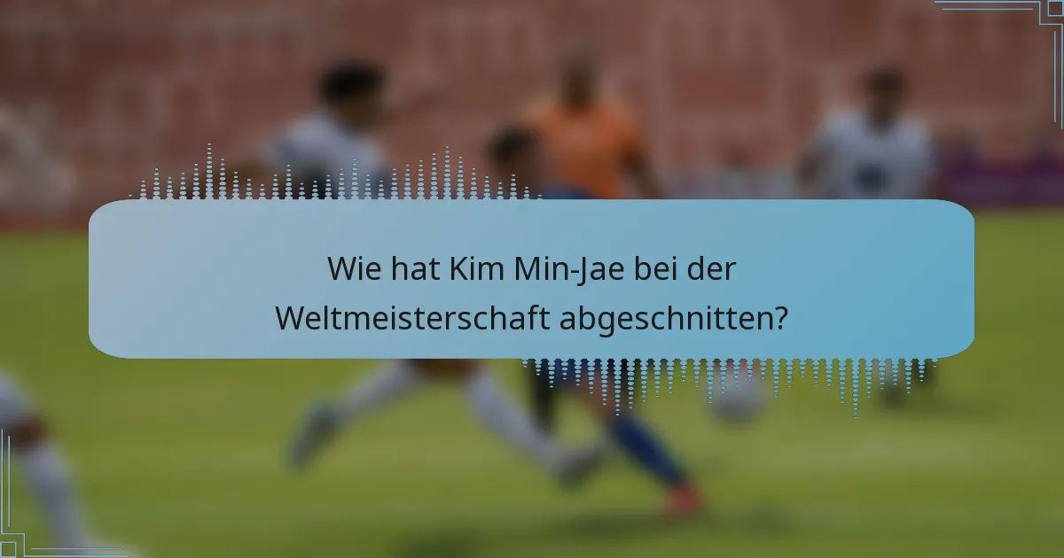 Wie hat Kim Min-Jae bei der Weltmeisterschaft abgeschnitten?