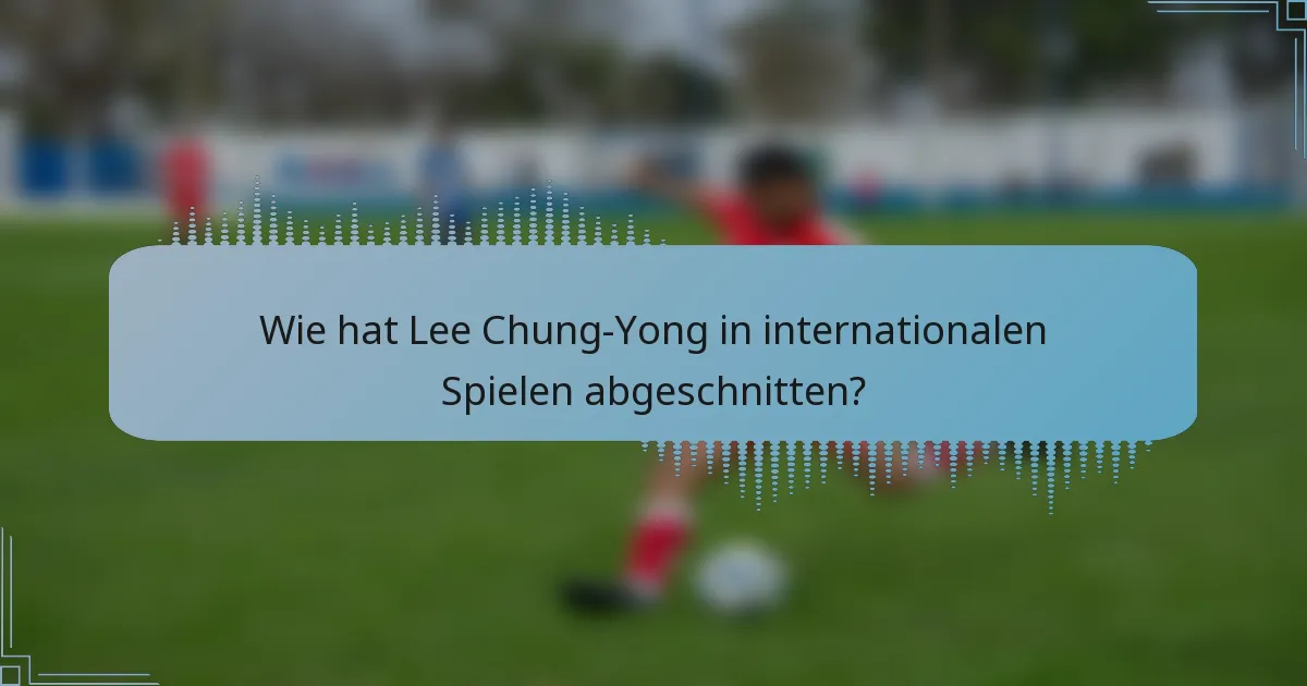 Wie hat Lee Chung-Yong in internationalen Spielen abgeschnitten?