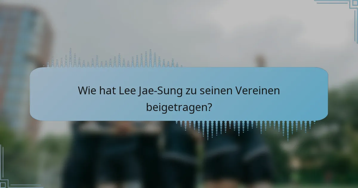 Wie hat Lee Jae-Sung zu seinen Vereinen beigetragen?