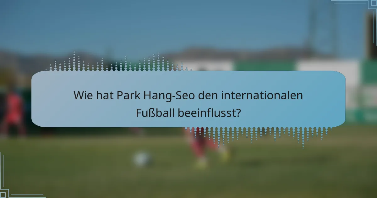 Wie hat Park Hang-Seo den internationalen Fußball beeinflusst?