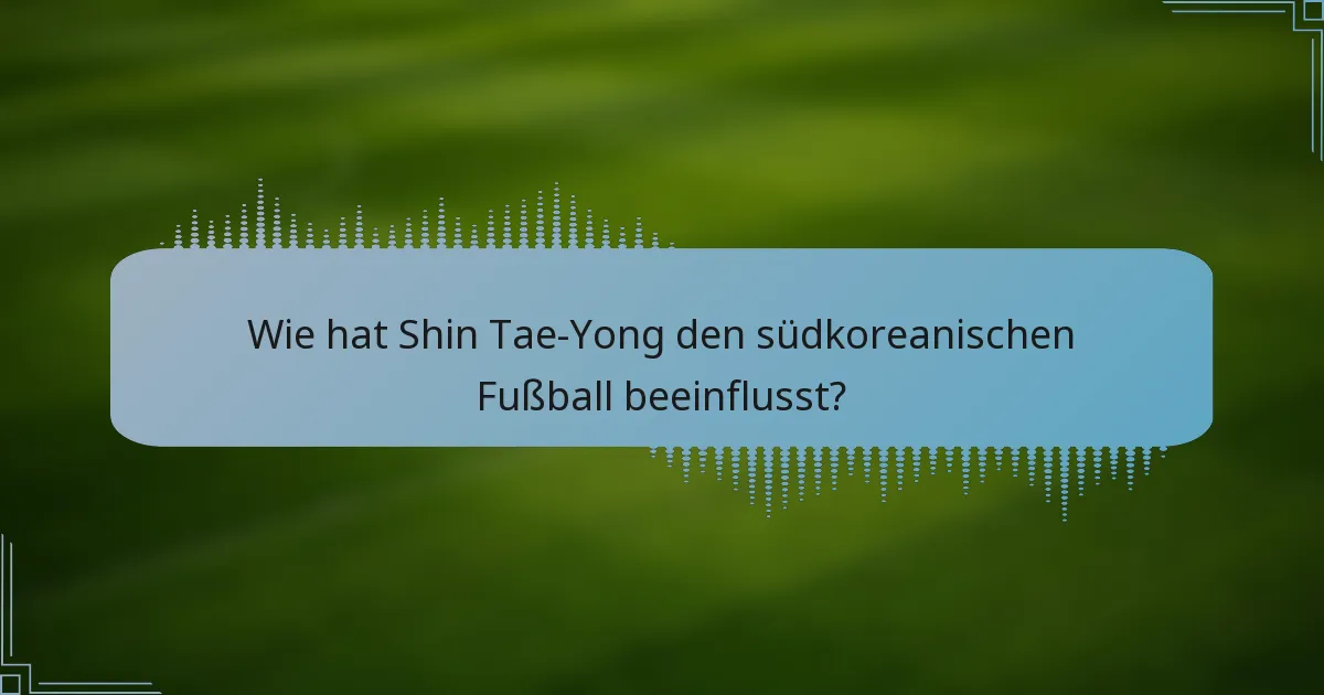 Wie hat Shin Tae-Yong den südkoreanischen Fußball beeinflusst?