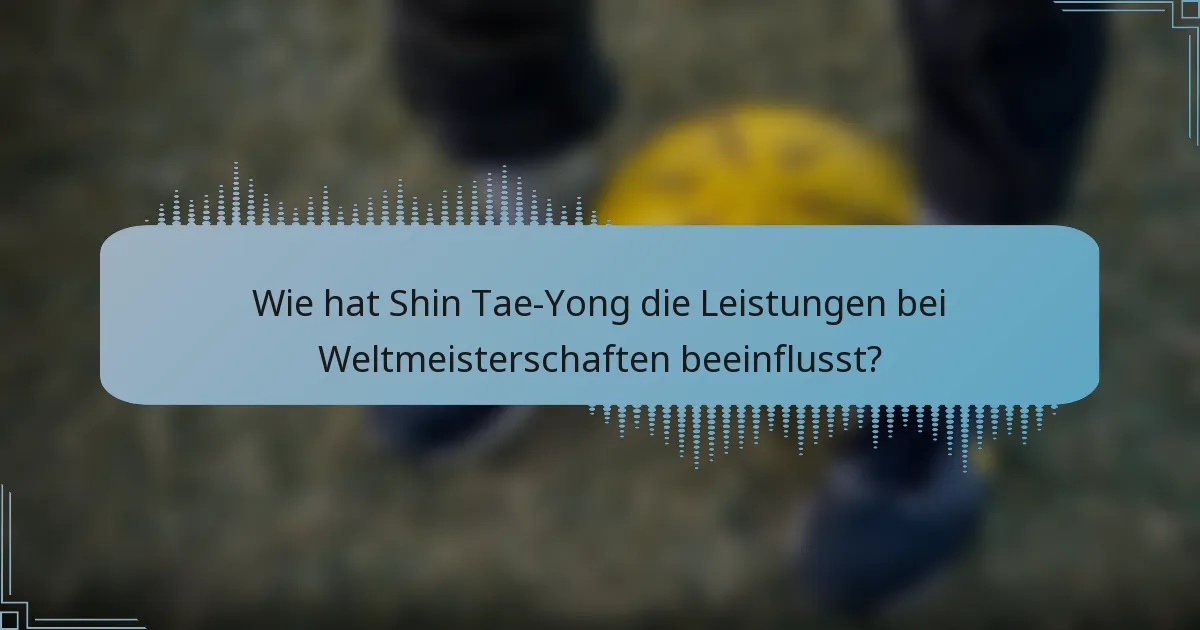 Wie hat Shin Tae-Yong die Leistungen bei Weltmeisterschaften beeinflusst?
