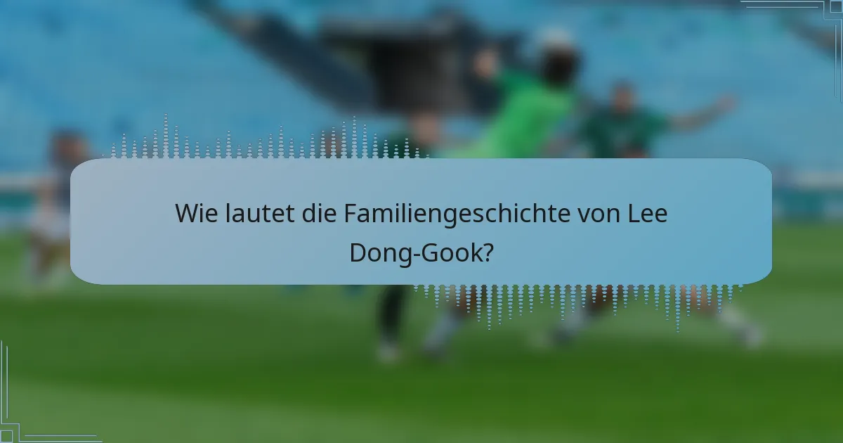 Wie lautet die Familiengeschichte von Lee Dong-Gook?