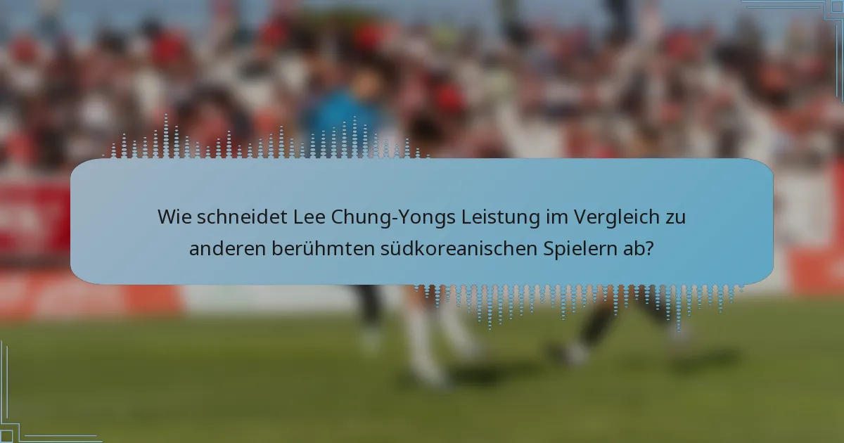 Wie schneidet Lee Chung-Yongs Leistung im Vergleich zu anderen berühmten südkoreanischen Spielern ab?