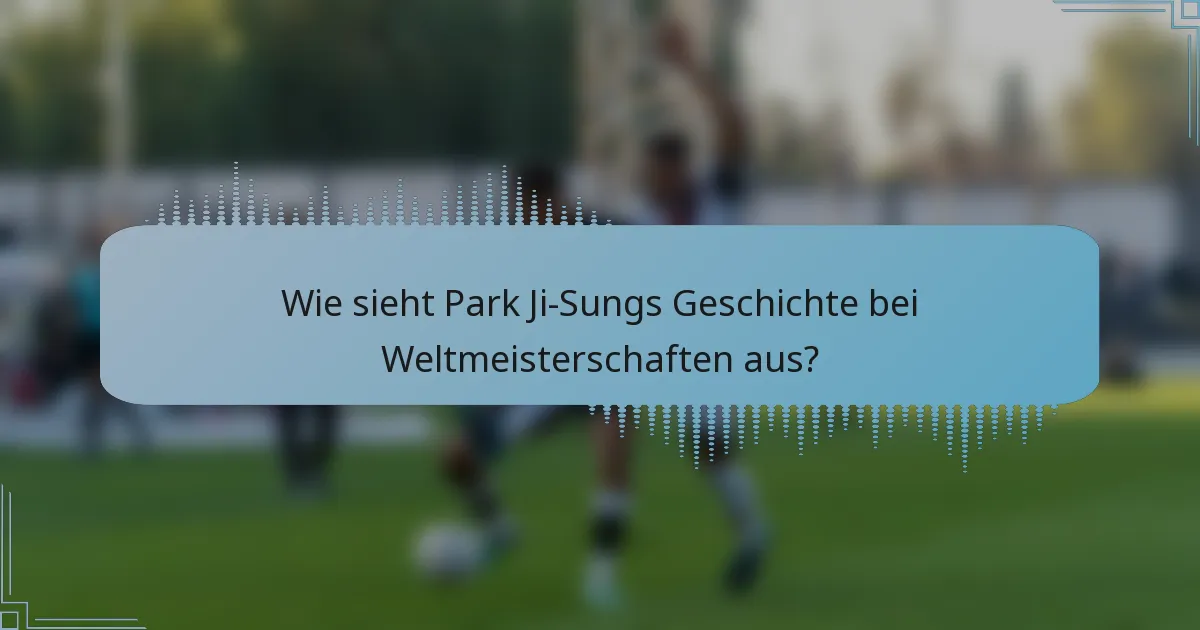 Wie sieht Park Ji-Sungs Geschichte bei Weltmeisterschaften aus?