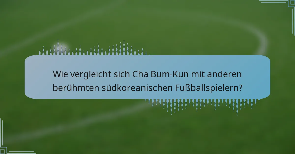 Wie vergleicht sich Cha Bum-Kun mit anderen berühmten südkoreanischen Fußballspielern?