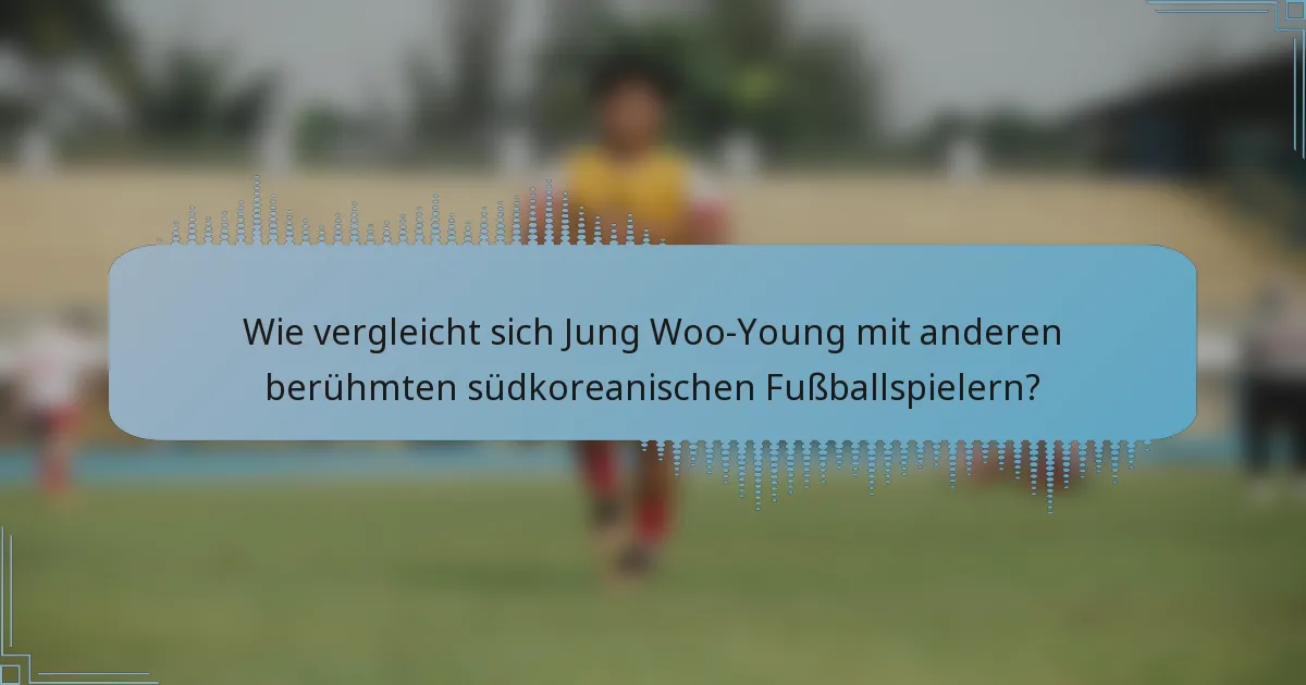 Wie vergleicht sich Jung Woo-Young mit anderen berühmten südkoreanischen Fußballspielern?