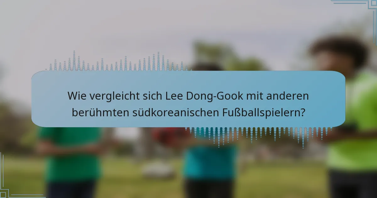 Wie vergleicht sich Lee Dong-Gook mit anderen berühmten südkoreanischen Fußballspielern?