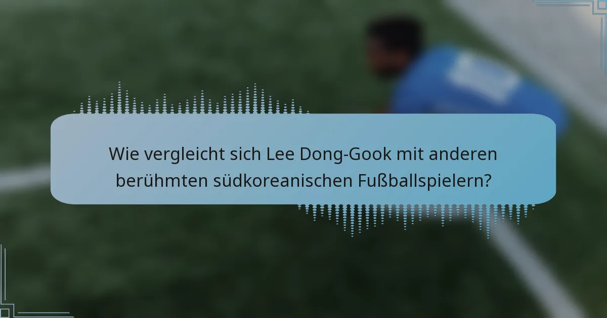 Wie vergleicht sich Lee Dong-Gook mit anderen berühmten südkoreanischen Fußballspielern?