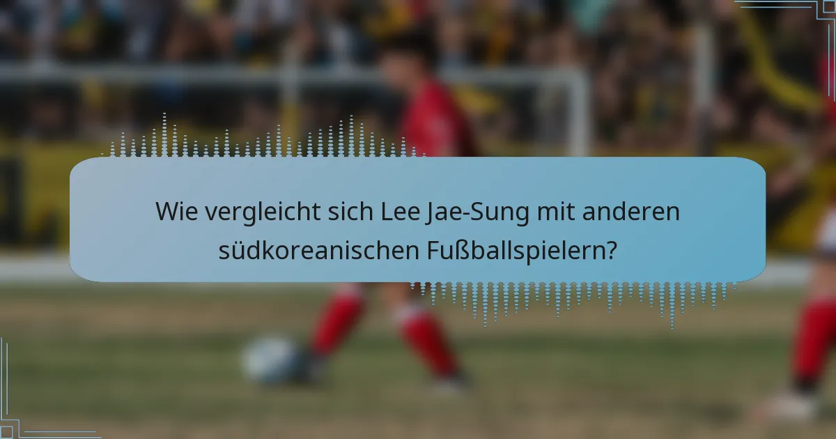 Wie vergleicht sich Lee Jae-Sung mit anderen südkoreanischen Fußballspielern?