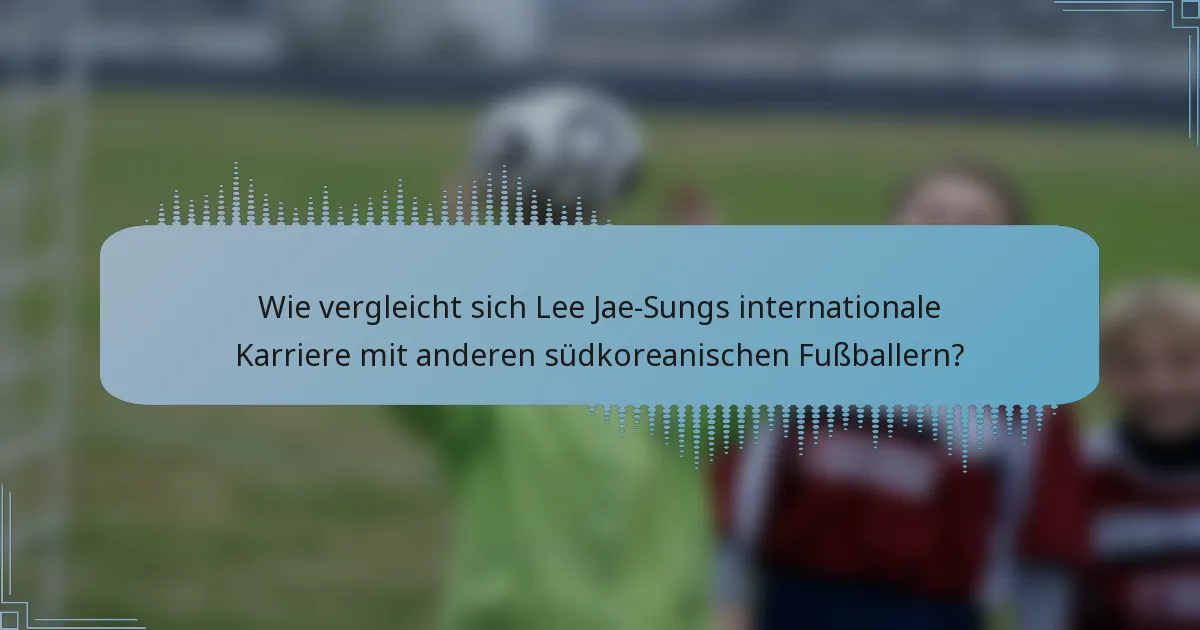 Wie vergleicht sich Lee Jae-Sungs internationale Karriere mit anderen südkoreanischen Fußballern?