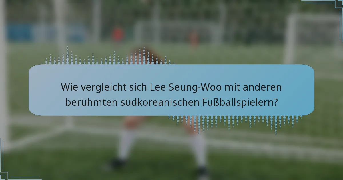Wie vergleicht sich Lee Seung-Woo mit anderen berühmten südkoreanischen Fußballspielern?