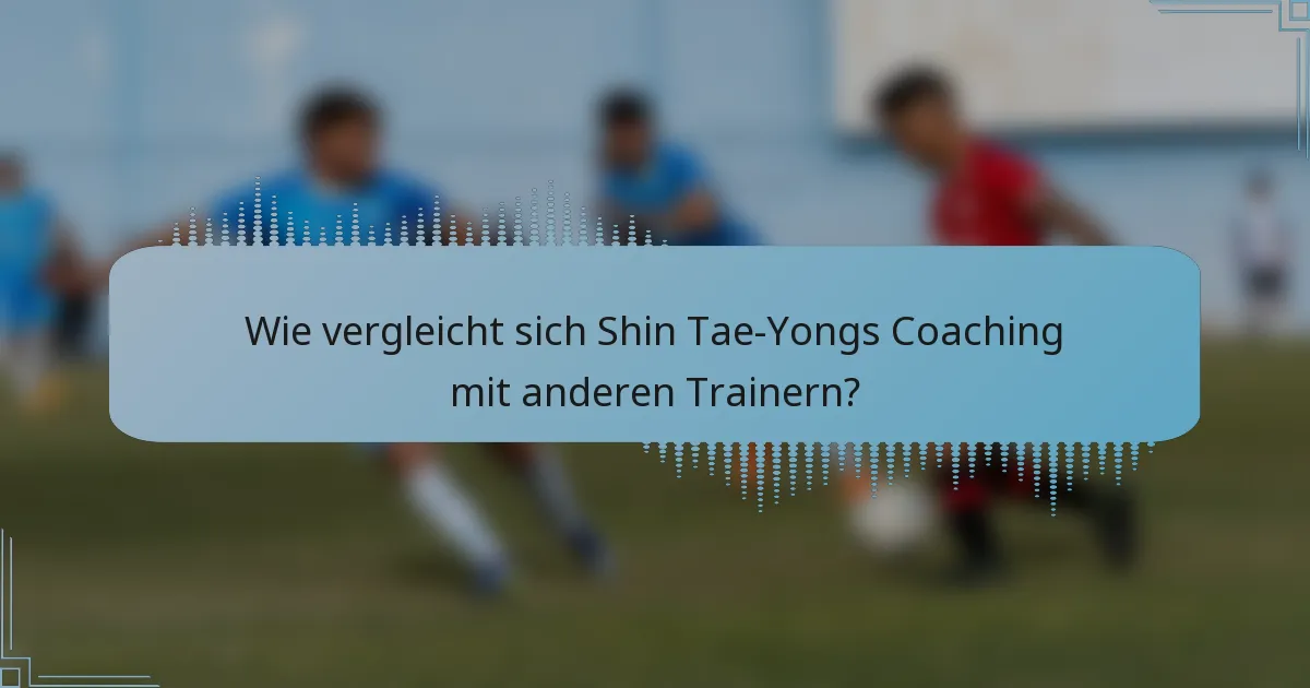 Wie vergleicht sich Shin Tae-Yongs Coaching mit anderen Trainern?