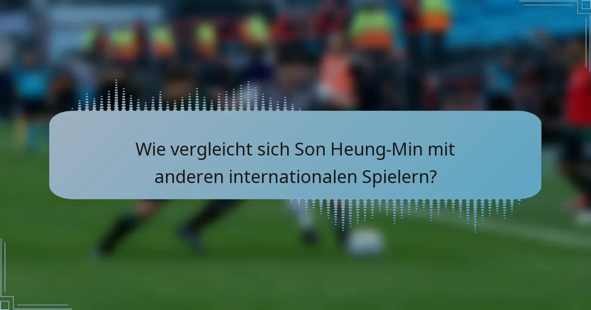 Wie vergleicht sich Son Heung-Min mit anderen internationalen Spielern?