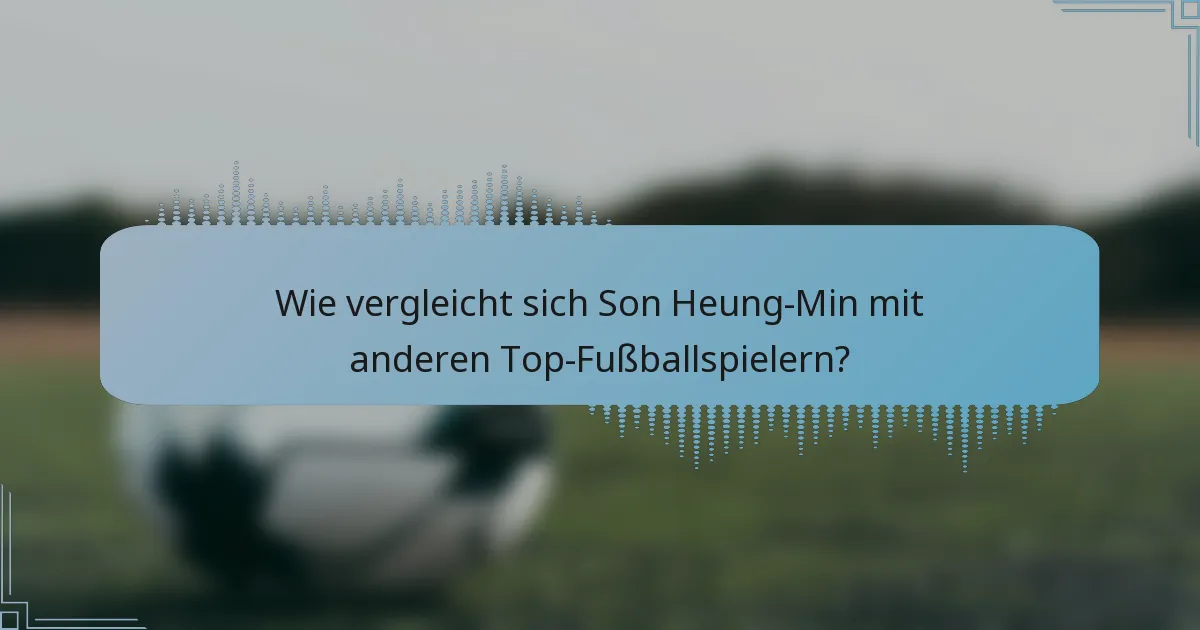 Wie vergleicht sich Son Heung-Min mit anderen Top-Fußballspielern?