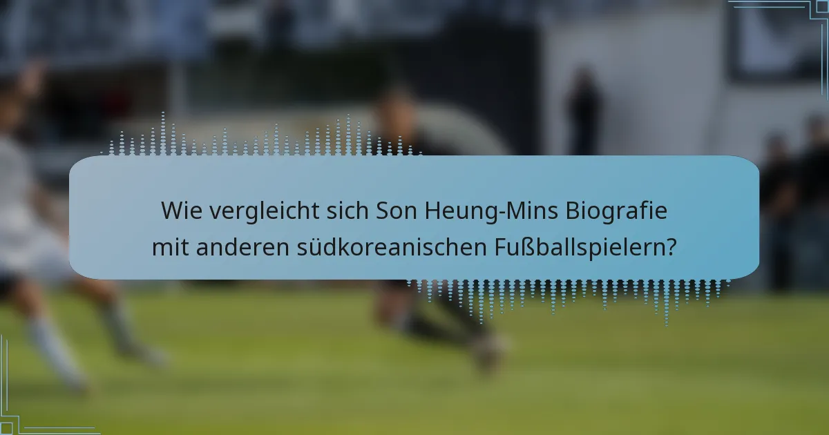 Wie vergleicht sich Son Heung-Mins Biografie mit anderen südkoreanischen Fußballspielern?